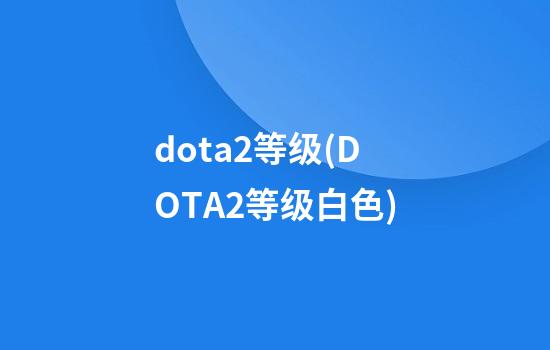 dota2等级(DOTA2等级白色)