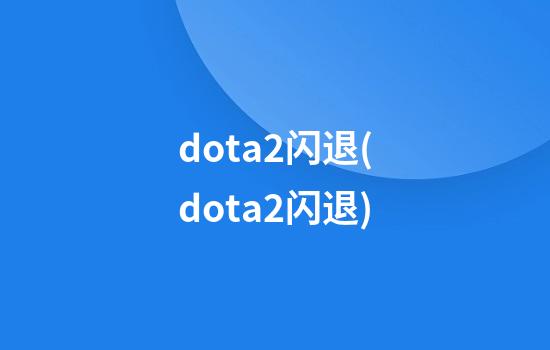 dota2闪退(dota2闪退)