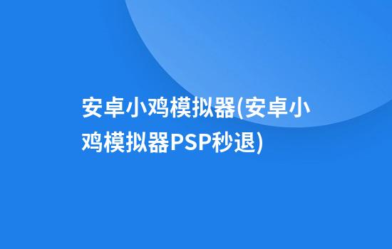 安卓小鸡模拟器(安卓小鸡模拟器PSP秒退)