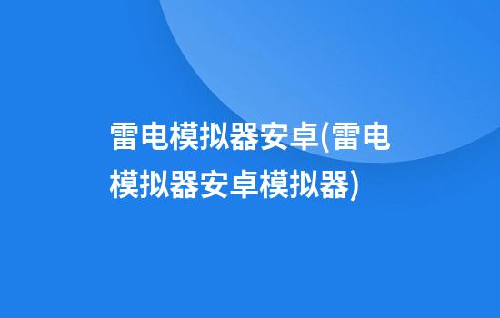 雷电模拟器安卓(雷电模拟器安卓模拟器)