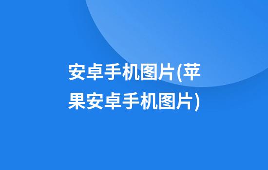 安卓手机图片(苹果安卓手机图片)