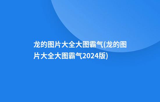 龙的图片大全大图霸气(龙的图片大全大图霸气2024版)