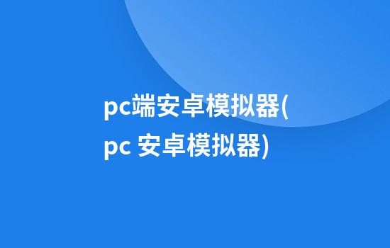 pc端安卓模拟器(pc 安卓模拟器)