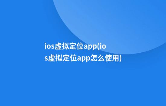 ios虚拟定位app(ios虚拟定位app怎么使用)