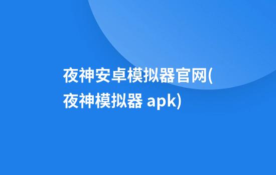 夜神安卓模拟器官网(夜神模拟器 apk)