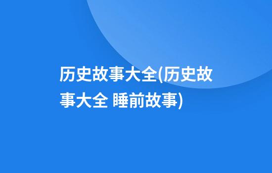 历史故事大全(历史故事大全 睡前故事)