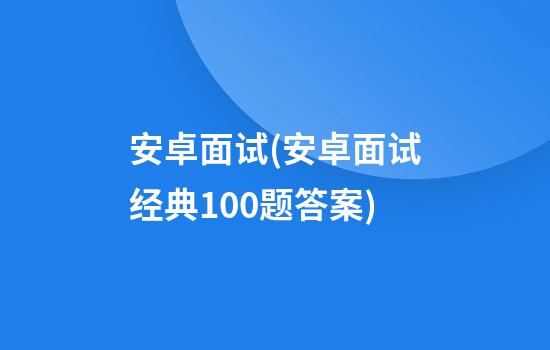 安卓面试(安卓面试经典100题答案)