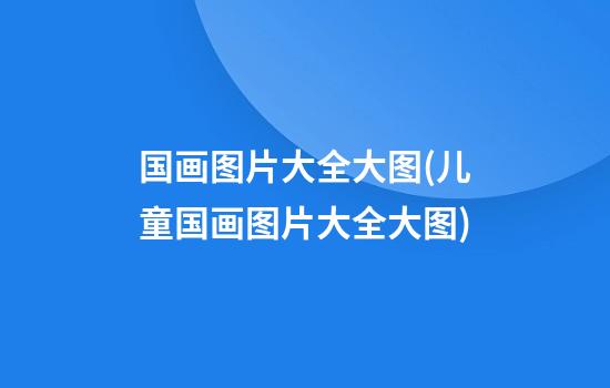 国画图片大全大图(儿童国画图片大全大图)