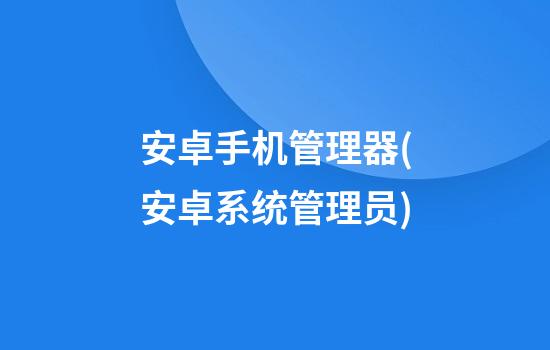 安卓手机管理器(安卓系统管理员)