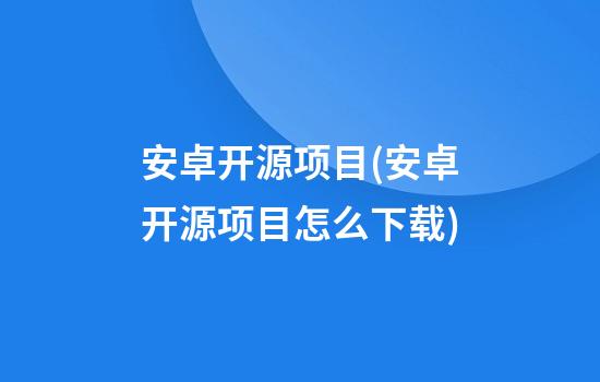 安卓开源项目(安卓开源项目怎么下载)