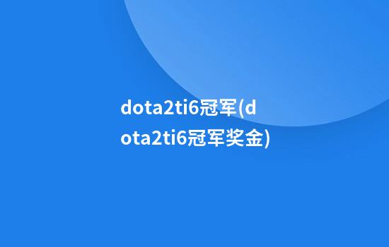 dota2ti6冠军(dota2ti6冠军奖金)