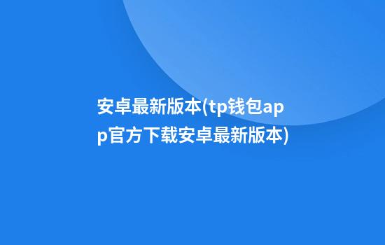 安卓最新版本(tp钱包app官方下载安卓最新版本)