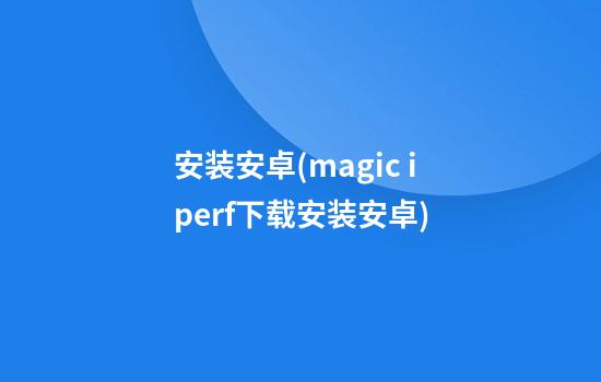 安装安卓(magic iperf下载安装安卓)