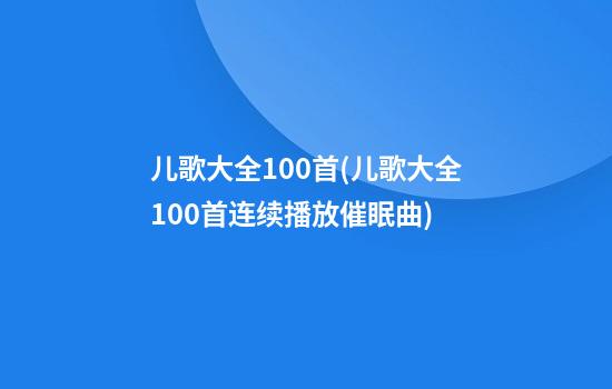 儿歌大全100首(儿歌大全100首连续播放催眠曲)