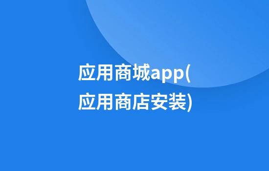 应用商城app(应用商店安装)