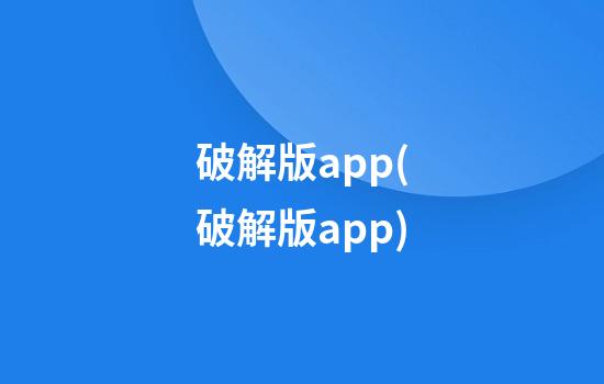 破解版app(破解版app)