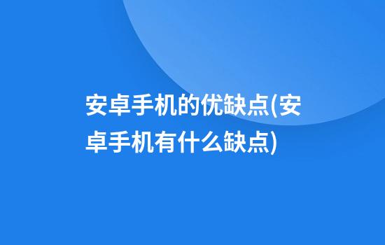 安卓手机的优缺点(安卓手机有什么缺点)