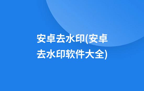 安卓去水印(安卓去水印软件大全)