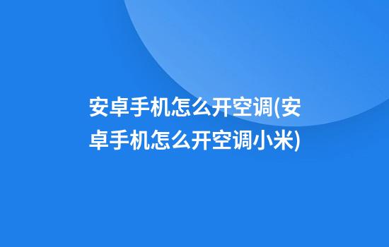 安卓手机怎么开空调(安卓手机怎么开空调小米)