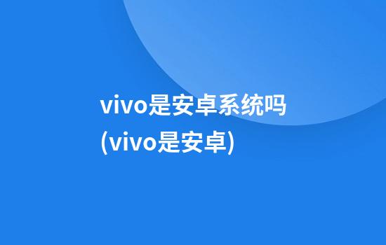 vivo是安卓系统吗(vivo是安卓?)