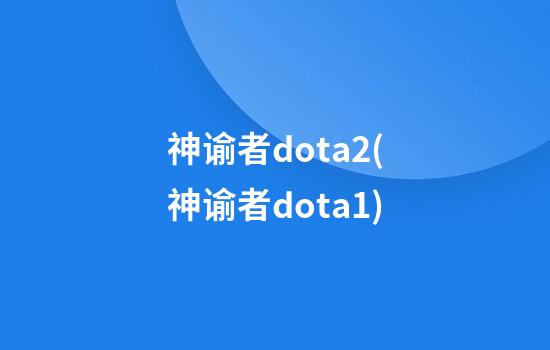 神谕者dota2(神谕者dota1)