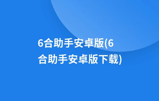 6合助手安卓版(6合助手安卓版下载)