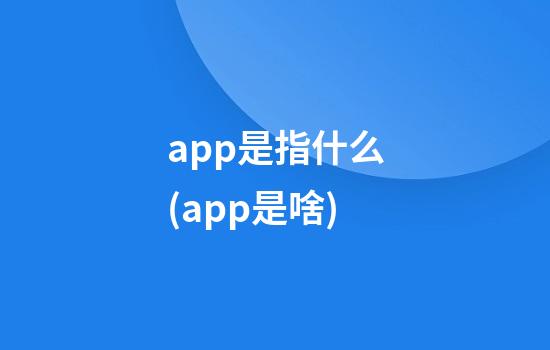 app是指什么(app是啥?)