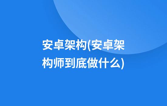 安卓架构(安卓架构师到底做什么)