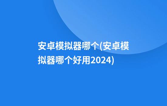 安卓模拟器哪个(安卓模拟器哪个好用2024)