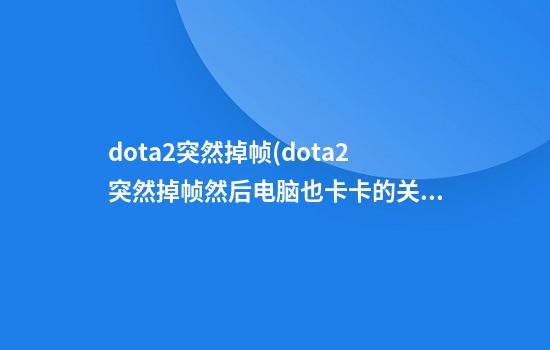 dota2突然掉帧(dota2突然掉帧然后电脑也卡卡的关机再开就好了)