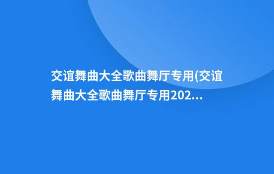 交谊舞曲大全歌曲舞厅专用(交谊舞曲大全歌曲舞厅专用2024年)