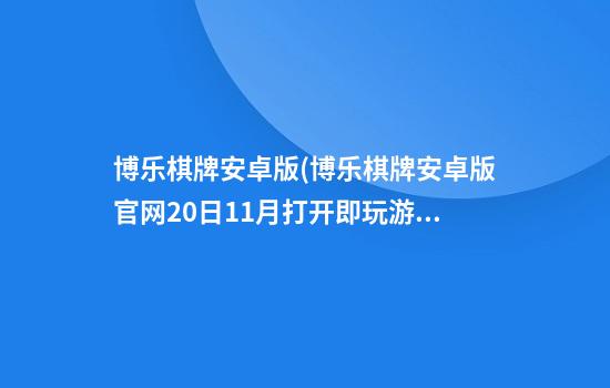 博乐棋牌安卓版(博乐棋牌安卓版官网20日11月打开即玩.游戏分大厅.cc)