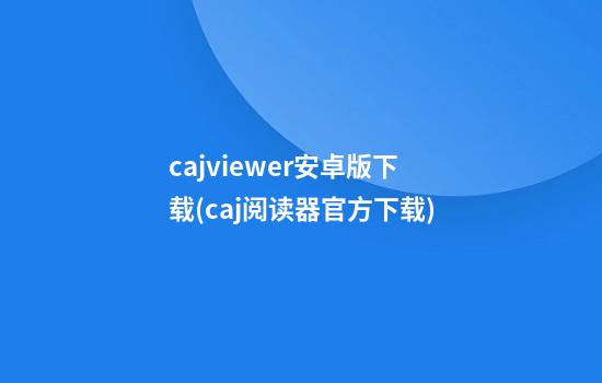 cajviewer安卓版下载(caj阅读器官方下载)