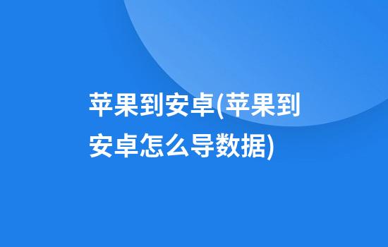 苹果到安卓(苹果到安卓怎么导数据)