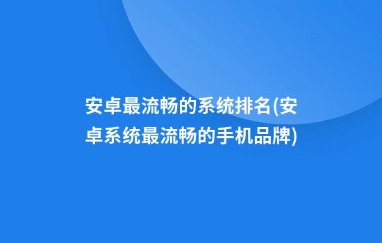 安卓最流畅的系统排名(安卓系统最流畅的手机品牌)