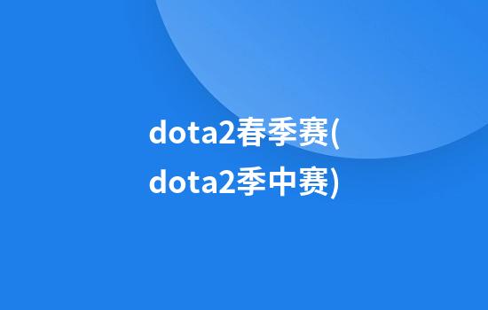 dota2春季赛(dota2季中赛)