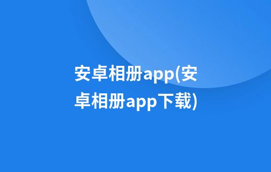 安卓相册app(安卓相册app下载)