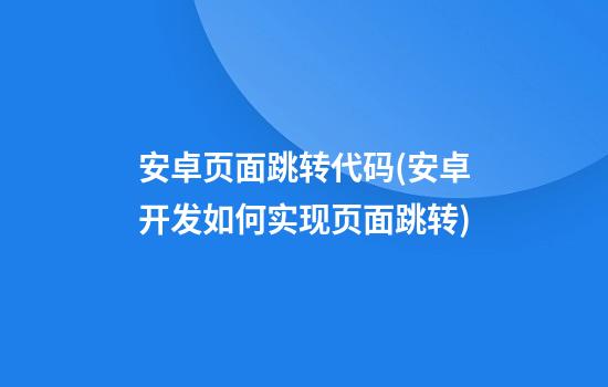 安卓页面跳转代码(安卓开发如何实现页面跳转)