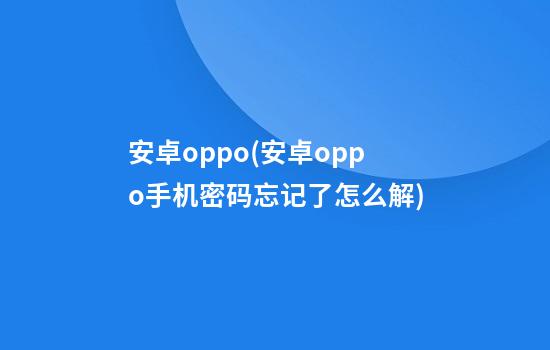 安卓oppo(安卓oppo手机密码忘记了怎么解)