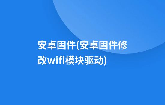 安卓固件(安卓固件修改wifi模块驱动)