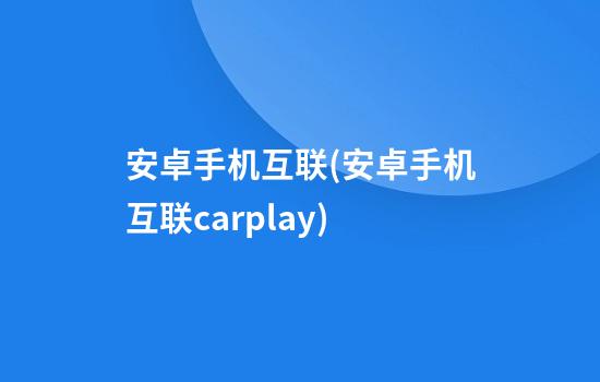 安卓手机互联(安卓手机互联carplay)