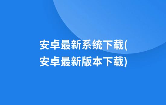 安卓最新系统下载(安卓最新版本下载)