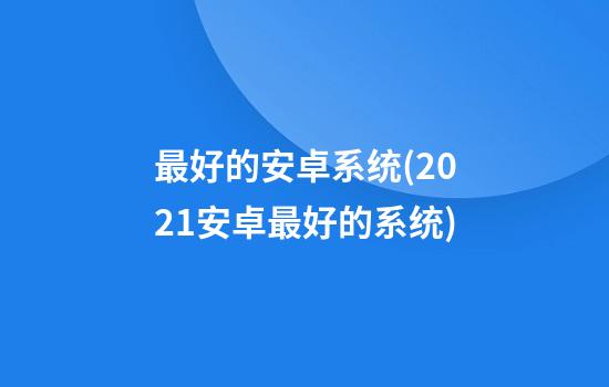 最好的安卓系统(2021安卓最好的系统)