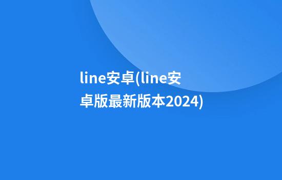 line安卓(line安卓版最新版本2024)