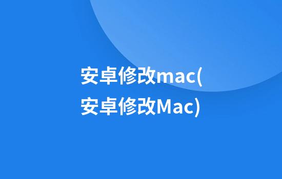 安卓修改mac(安卓修改Mac)