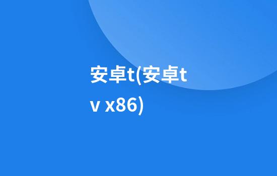 安卓t(安卓tv x86)