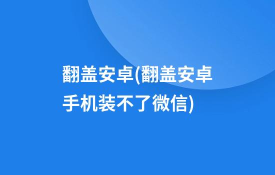 翻盖安卓(翻盖安卓手机装不了微信)