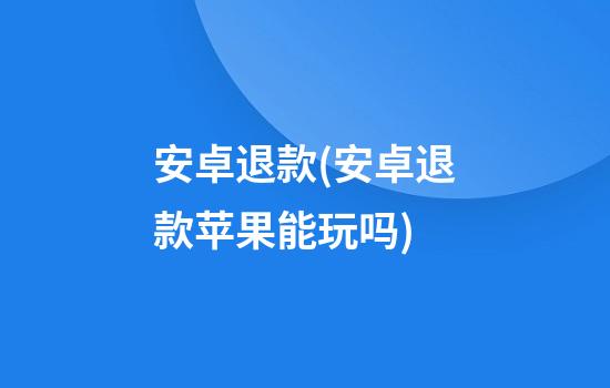 安卓退款(安卓退款苹果能玩吗)