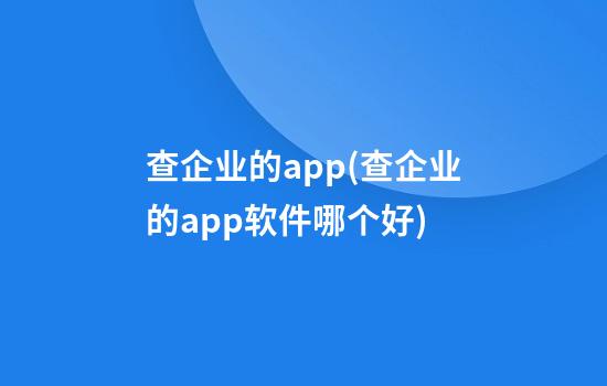 查企业的app(查企业的app软件哪个好)