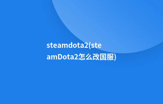 steamdota2(steamDota2怎么改国服)